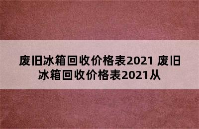 废旧冰箱回收价格表2021 废旧冰箱回收价格表2021从